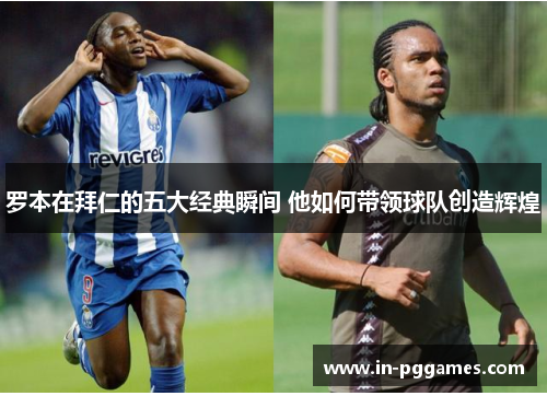 罗本在拜仁的五大经典瞬间 他如何带领球队创造辉煌 罗本在拜仁的五大经典瞬间 他如何带领球队创造辉煌