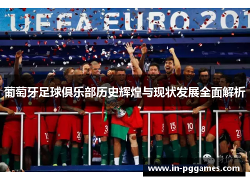 葡萄牙足球俱乐部历史辉煌与现状发展全面解析 葡萄牙足球俱乐部历史辉煌与现状发展全面解析