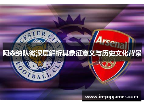 阿森纳队徽深层解析其象征意义与历史文化背景 阿森纳队徽深层解析其象征意义与历史文化背景