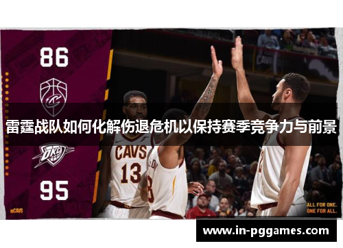雷霆战队如何化解伤退危机以保持赛季竞争力与前景 雷霆战队如何化解伤退危机以保持赛季竞争力与前景