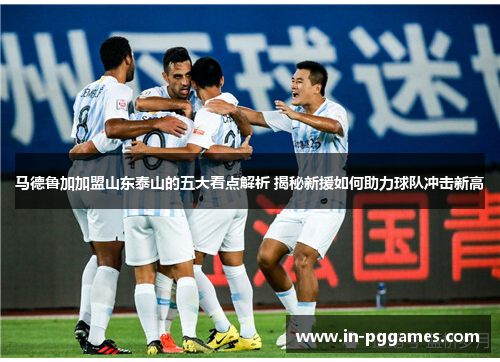 马德鲁加加盟山东泰山的五大看点解析 揭秘新援如何助力球队冲击新高