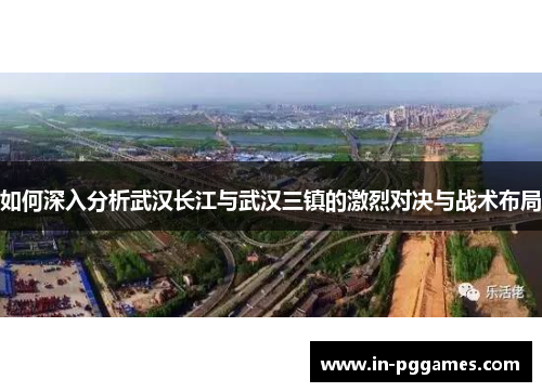 如何深入分析武汉长江与武汉三镇的激烈对决与战术布局 如何深入分析武汉长江与武汉三镇的激烈对决与战术布局