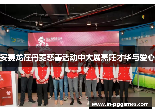 安赛龙在丹麦慈善活动中大展烹饪才华与爱心