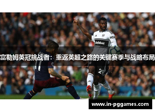 富勒姆英冠挑战者:重返英超之路的关键赛季与战略布局 富勒姆英冠挑战者:重返英超之路的关键赛季与战略布局
