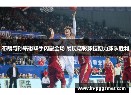 布朗与孙铭徽联手闪耀全场 展现精彩球技助力球队胜利