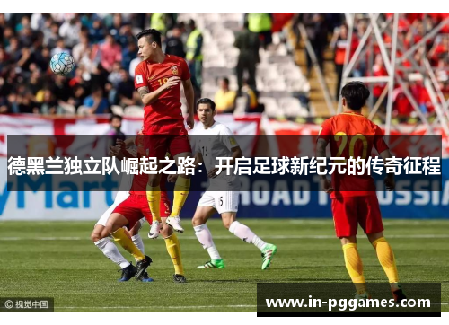 德黑兰独立队崛起之路：开启足球新纪元的传奇征程