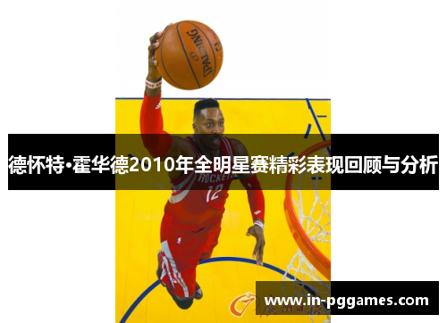 德怀特·霍华德2010年全明星赛精彩表现回顾与分析 德怀特·霍华德2010年全明星赛精彩表现回顾与分析