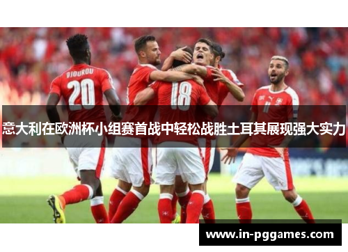 意大利在欧洲杯小组赛首战中轻松战胜土耳其展现强大实力