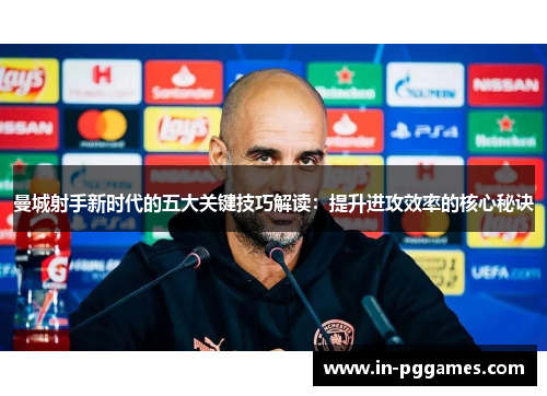 曼城射手新时代的五大关键技巧解读：提升进攻效率的核心秘诀