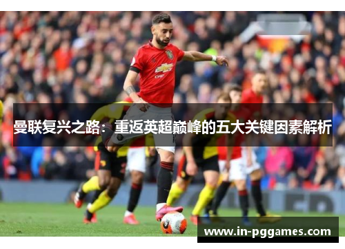 曼联复兴之路：重返英超巅峰的五大关键因素解析