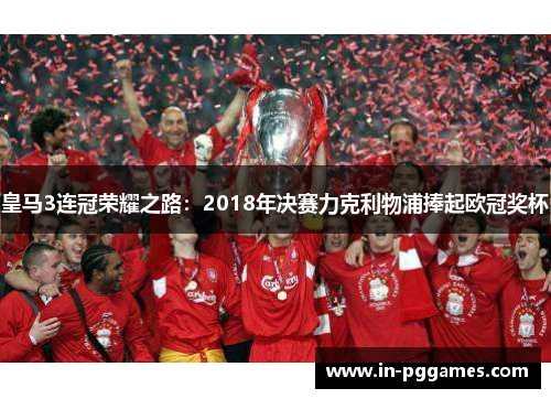 皇马3连冠荣耀之路:2018年决赛力克利物浦捧起欧冠奖杯 皇马3连冠荣耀之路:2018年决赛力克利物浦捧起欧冠奖杯