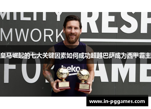 皇马崛起的七大关键因素如何成功超越巴萨成为西甲霸主