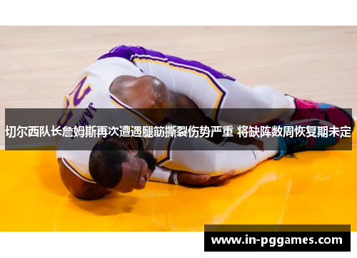 切尔西队长詹姆斯再次遭遇腿筋撕裂伤势严重 将缺阵数周恢复期未定