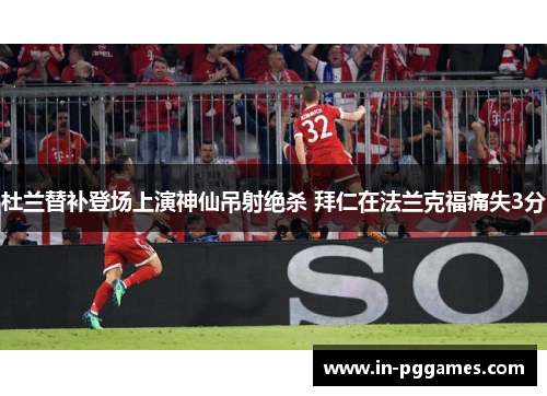 杜兰替补登场上演神仙吊射绝杀 拜仁在法兰克福痛失3分