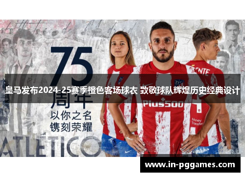 皇马发布2024-25赛季橙色客场球衣 致敬球队辉煌历史经典设计