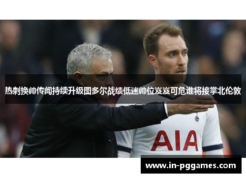 热刺换帅传闻持续升级图多尔战绩低迷帅位岌岌可危谁将接掌北伦敦