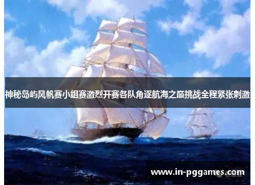 神秘岛屿风帆赛小组赛激烈开赛各队角逐航海之巅挑战全程紧张刺激