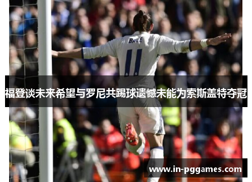 福登谈未来希望与罗尼共踢球遗憾未能为索斯盖特夺冠