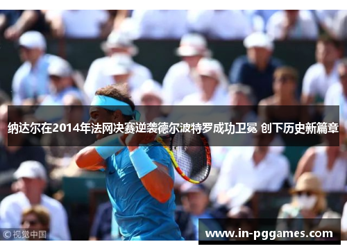 纳达尔在2014年法网决赛逆袭德尔波特罗成功卫冕 创下历史新篇章 纳达尔在2014年法网决赛逆袭德尔波特罗成功卫冕 创下历史新篇章