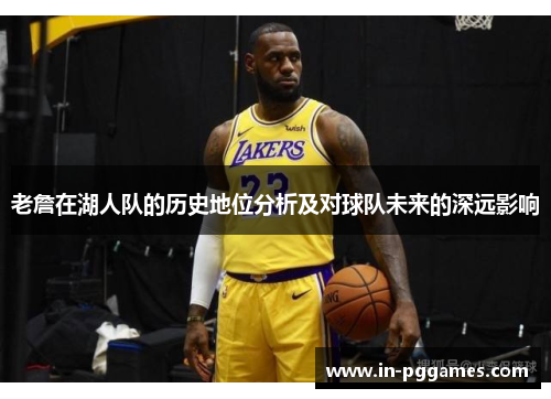 老詹在湖人队的历史地位分析及对球队未来的深远影响 老詹在湖人队的历史地位分析及对球队未来的深远影响