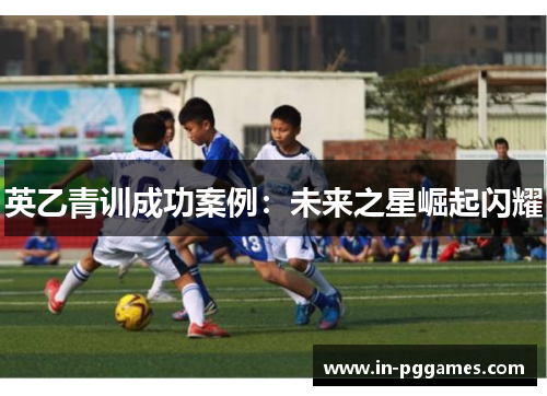 英乙青训成功案例：未来之星崛起闪耀