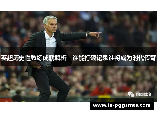 英超历史性教练成就解析：谁能打破记录谁将成为时代传奇