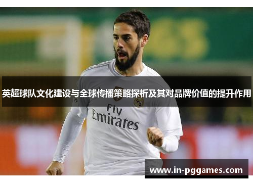 英超球队文化建设与全球传播策略探析及其对品牌价值的提升作用