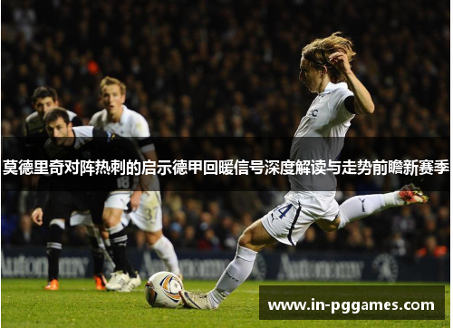 莫德里奇对阵热刺的启示德甲回暖信号深度解读与走势前瞻新赛季