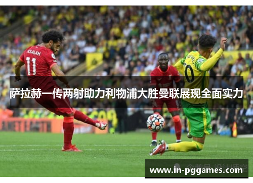 萨拉赫一传两射助力利物浦大胜曼联展现全面实力