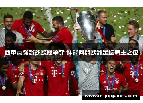 西甲豪强激战欧冠争夺 谁能问鼎欧洲足坛霸主之位