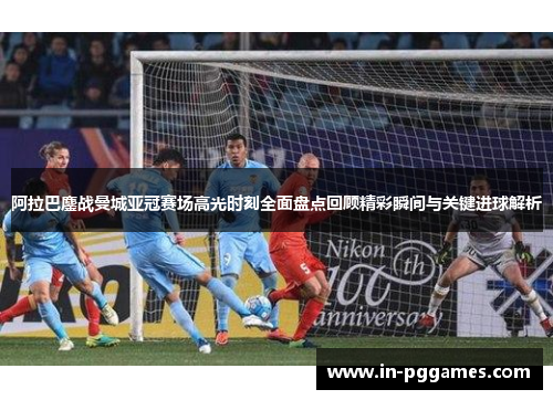 阿拉巴鏖战曼城亚冠赛场高光时刻全面盘点回顾精彩瞬间与关键进球解析