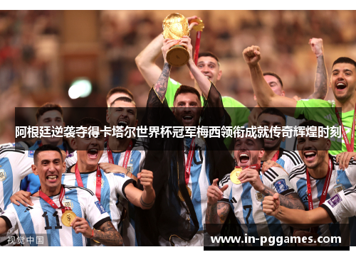 阿根廷逆袭夺得卡塔尔世界杯冠军梅西领衔成就传奇辉煌时刻