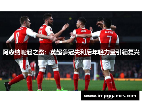 阿森纳崛起之路：英超争冠失利后年轻力量引领复兴