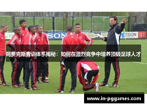 阿贾克斯青训体系揭秘：如何在激烈竞争中培养顶级足球人才