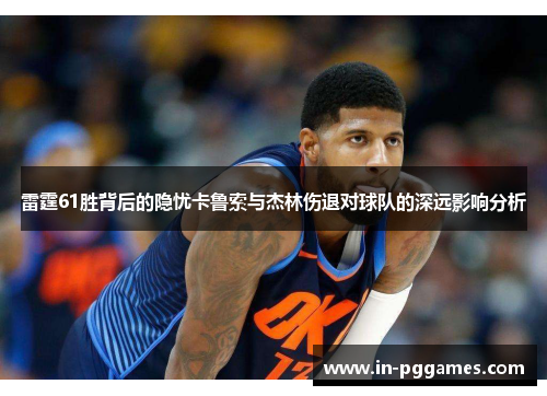 雷霆61胜背后的隐忧卡鲁索与杰林伤退对球队的深远影响分析
