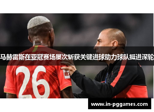 马赫雷斯在亚冠赛场屡次斩获关键进球助力球队挺进深轮