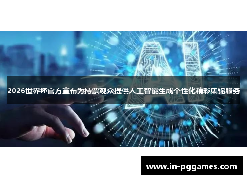 2026世界杯官方宣布为持票观众提供人工智能生成个性化精彩集锦服务