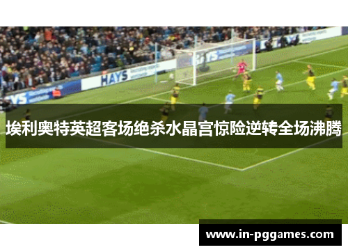 埃利奥特英超客场绝杀水晶宫惊险逆转全场沸腾