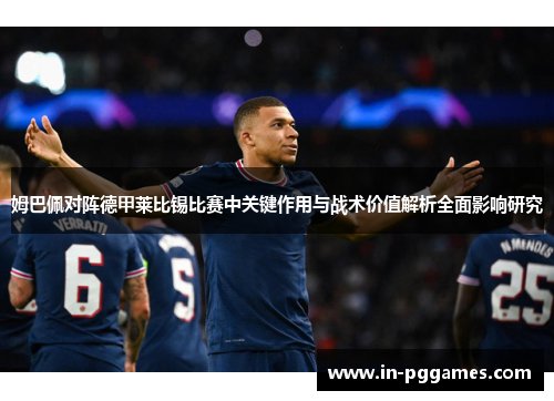 姆巴佩对阵德甲莱比锡比赛中关键作用与战术价值解析全面影响研究