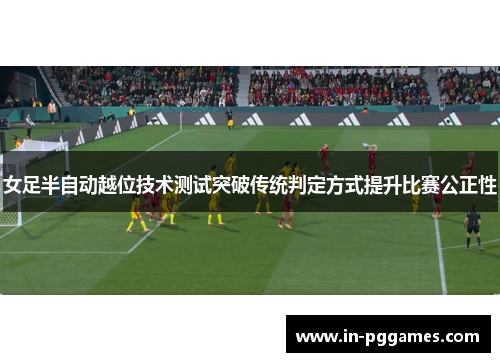 女足半自动越位技术测试突破传统判定方式提升比赛公正性