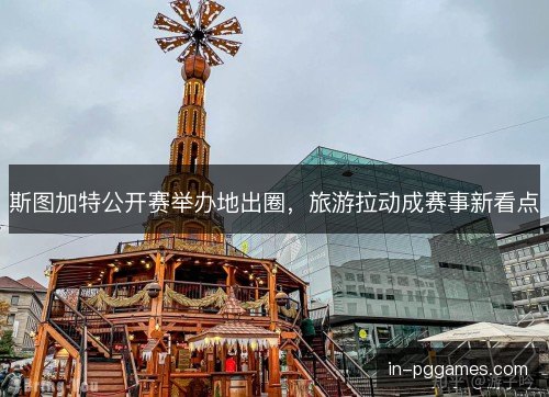 斯图加特公开赛举办地出圈，旅游拉动成赛事新看点