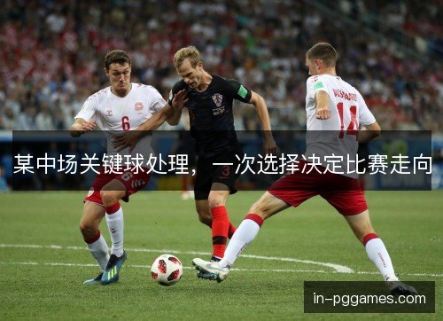 某中场关键球处理,一次选择决定比赛走向 某中场关键球处理,一次选择决定比赛走向